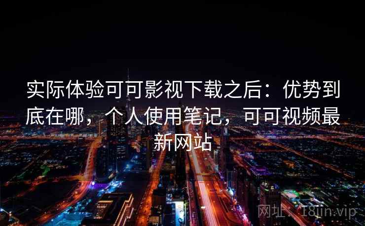 实际体验可可影视下载之后:优势到底在哪,个人使用笔记,可可视频最新网站 实际体验可可影视下载之后:优势到底在哪,个人使用笔记,可可视频最新网站