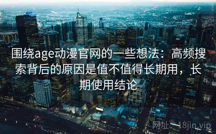 围绕age动漫官网的一些想法：高频搜索背后的原因是值不值得长期用，长期使用结论