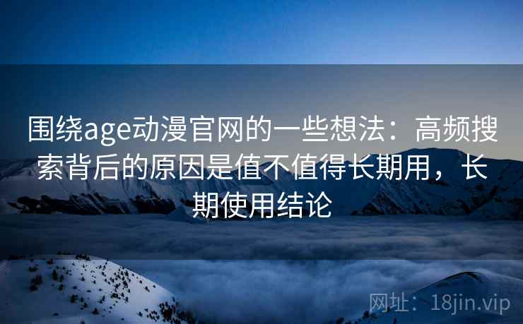 围绕age动漫官网的一些想法：高频搜索背后的原因是值不值得长期用，长期使用结论