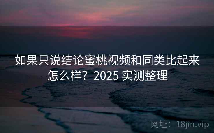 如果只说结论蜜桃视频和同类比起来怎么样？2025 实测整理