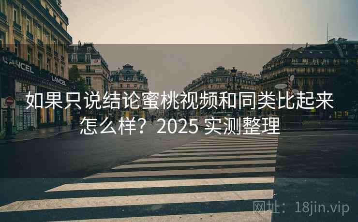 如果只说结论蜜桃视频和同类比起来怎么样？2025 实测整理