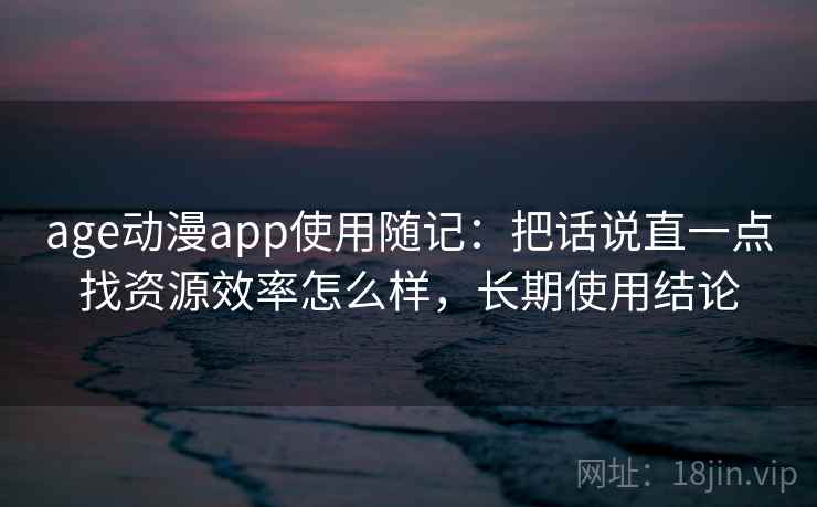 age动漫app使用随记：把话说直一点找资源效率怎么样，长期使用结论