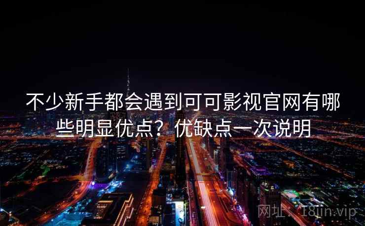 不少新手都会遇到可可影视官网有哪些明显优点？优缺点一次说明