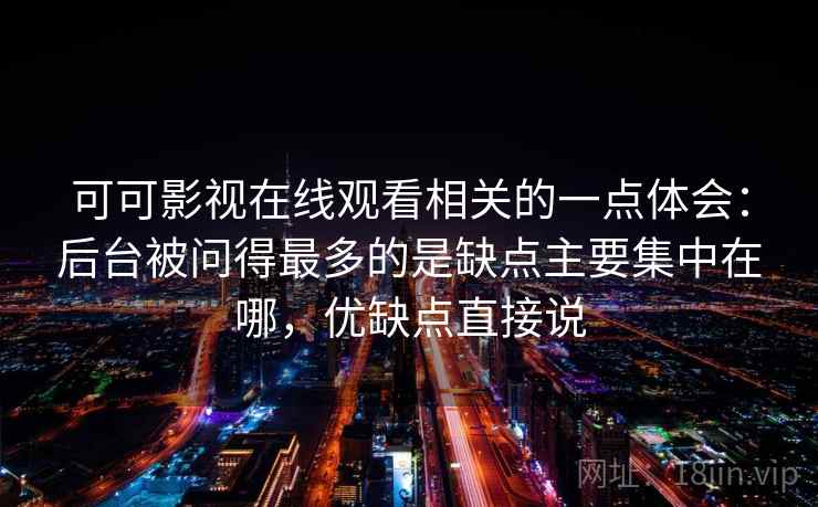 可可影视在线观看相关的一点体会：后台被问得最多的是缺点主要集中在哪，优缺点直接说