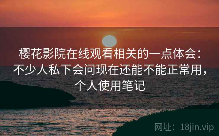 樱花影院在线观看相关的一点体会：不少人私下会问现在还能不能正常用，个人使用笔记