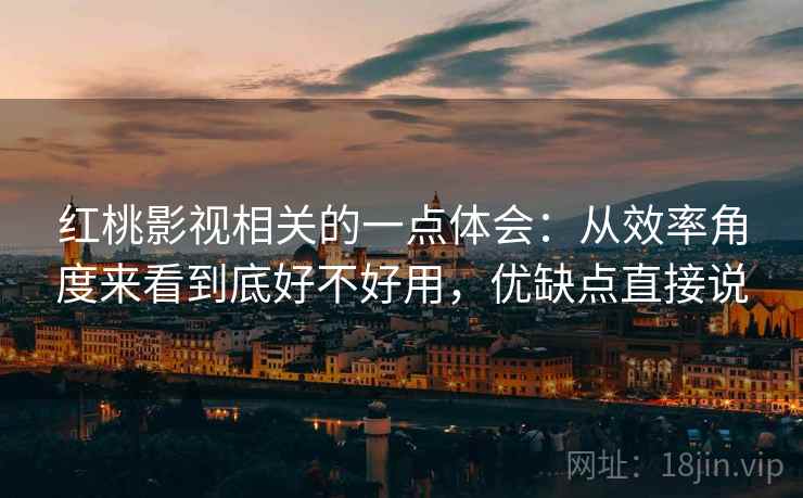 红桃影视相关的一点体会：从效率角度来看到底好不好用，优缺点直接说