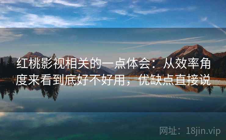 红桃影视相关的一点体会：从效率角度来看到底好不好用，优缺点直接说