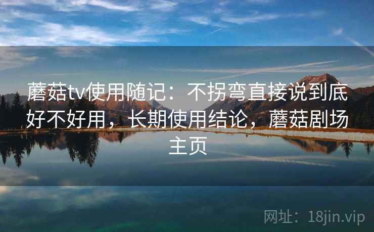 蘑菇tv使用随记：不拐弯直接说到底好不好用，长期使用结论，蘑菇剧场主页