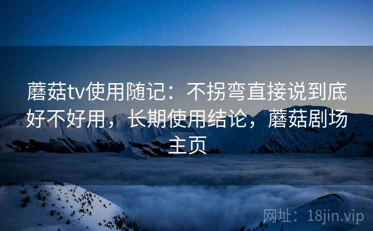 蘑菇tv使用随记：不拐弯直接说到底好不好用，长期使用结论，蘑菇剧场主页