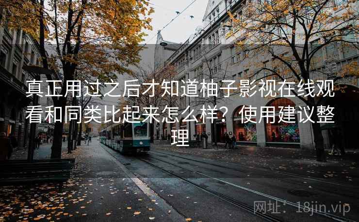 真正用过之后才知道柚子影视在线观看和同类比起来怎么样？使用建议整理