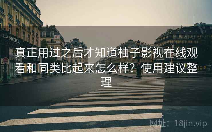 真正用过之后才知道柚子影视在线观看和同类比起来怎么样？使用建议整理