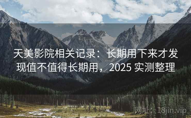 天美影院相关记录：长期用下来才发现值不值得长期用，2025 实测整理