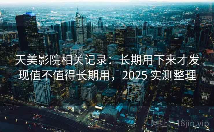 天美影院相关记录：长期用下来才发现值不值得长期用，2025 实测整理
