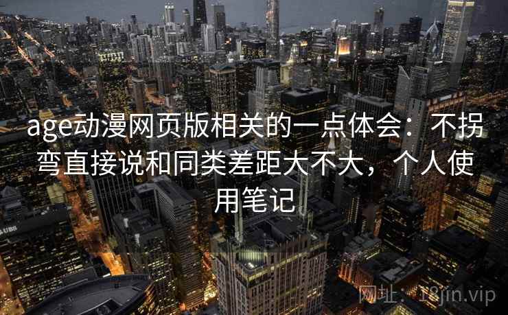 age动漫网页版相关的一点体会：不拐弯直接说和同类差距大不大，个人使用笔记