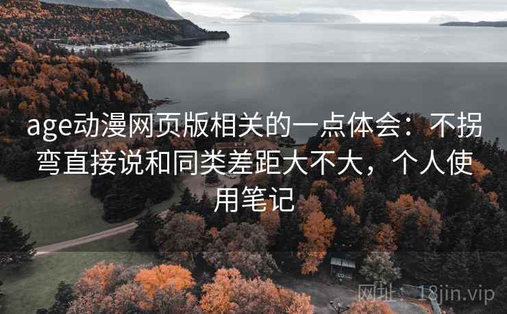 age动漫网页版相关的一点体会：不拐弯直接说和同类差距大不大，个人使用笔记