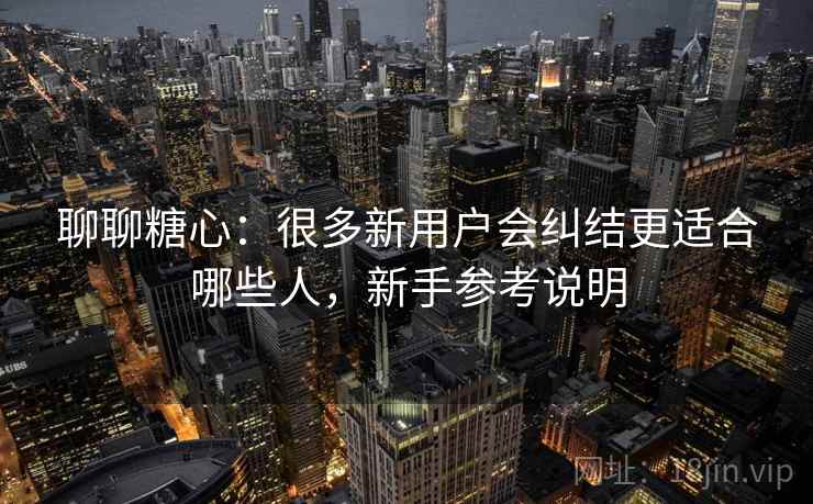 聊聊糖心:很多新用户会纠结更适合哪些人,新手参考说明 聊聊糖心:很多新用户会纠结更适合哪些人,新手参考说明