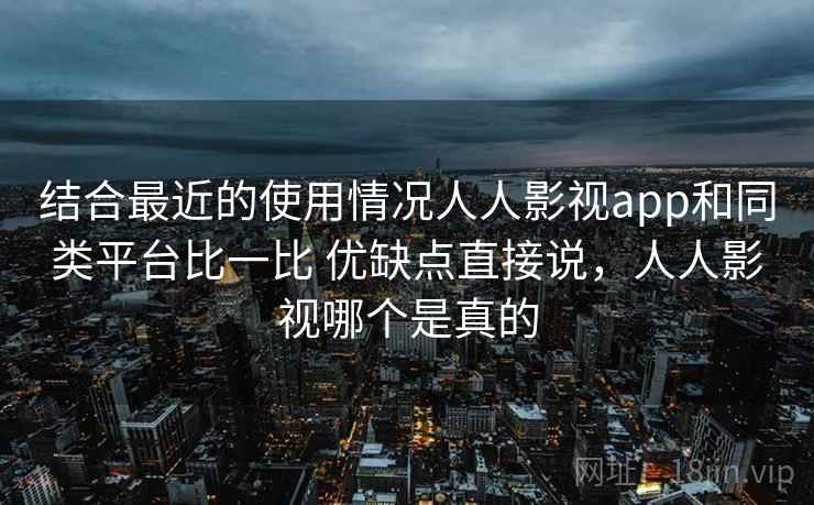 结合最近的使用情况人人影视app和同类平台比一比 优缺点直接说,人人影视哪个是真的 结合最近的使用情况人人影视app和同类平台比一比 优缺点直接说,人人影视哪个是真的
