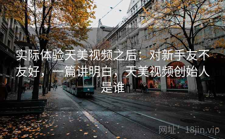 实际体验天美视频之后:对新手友不友好,一篇讲明白,天美视频创始人是谁 实际体验天美视频之后:对新手友不友好,一篇讲明白,天美视频创始人是谁