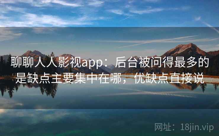 聊聊人人影视app:后台被问得最多的是缺点主要集中在哪,优缺点直接说 聊聊人人影视app:后台被问得最多的是缺点主要集中在哪,优缺点直接说