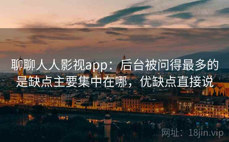 聊聊人人影视app:后台被问得最多的是缺点主要集中在哪,优缺点直接说 聊聊人人影视app:后台被问得最多的是缺点主要集中在哪,优缺点直接说