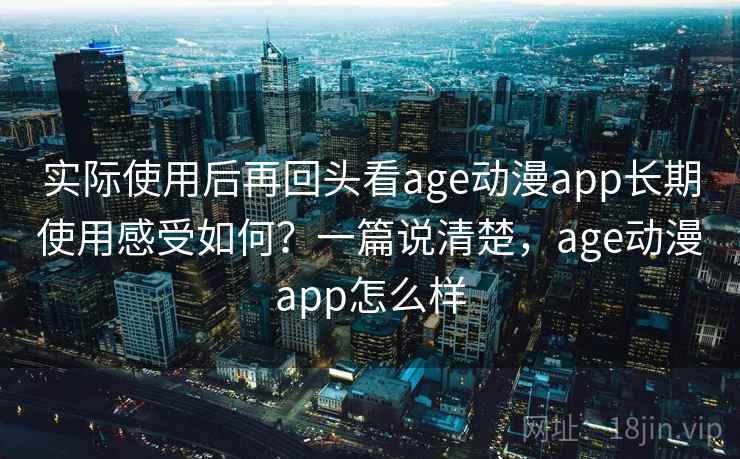 实际使用后再回头看age动漫app长期使用感受如何?一篇说清楚,age动漫app怎么样 实际使用后再回头看age动漫app长期使用感受如何?一篇说清楚,age动漫app怎么样