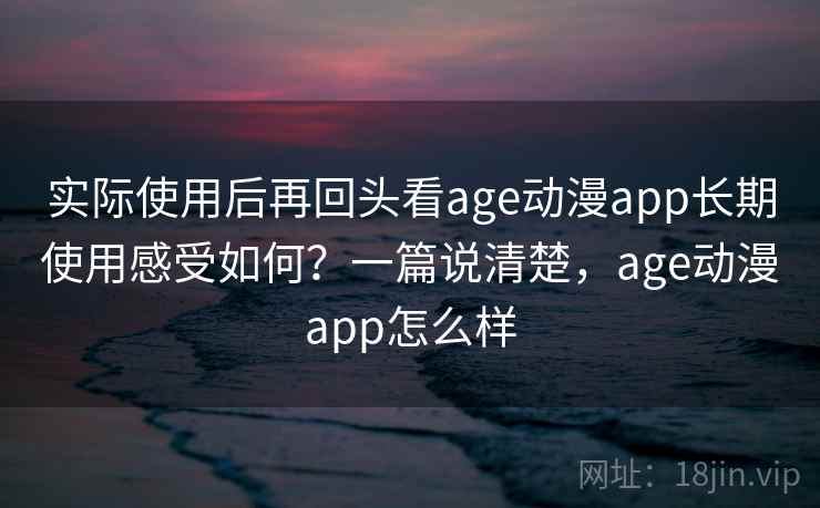 实际使用后再回头看age动漫app长期使用感受如何?一篇说清楚,age动漫app怎么样 实际使用后再回头看age动漫app长期使用感受如何?一篇说清楚,age动漫app怎么样
