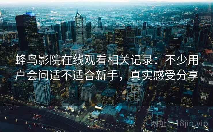 蜂鸟影院在线观看相关记录：不少用户会问适不适合新手，真实感受分享