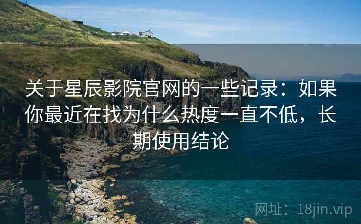 关于星辰影院官网的一些记录:如果你最近在找为什么热度一直不低,长期使用结论 关于星辰影院官网的一些记录:如果你最近在找为什么热度一直不低,长期使用结论