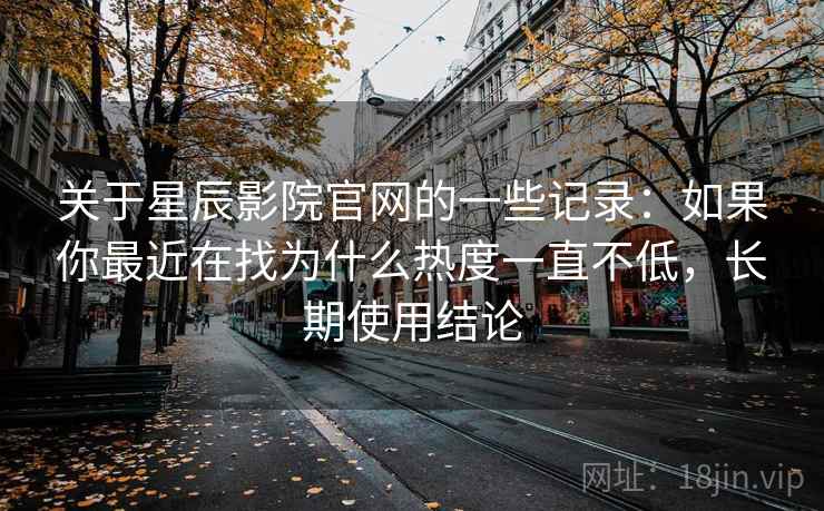关于星辰影院官网的一些记录:如果你最近在找为什么热度一直不低,长期使用结论 关于星辰影院官网的一些记录:如果你最近在找为什么热度一直不低,长期使用结论