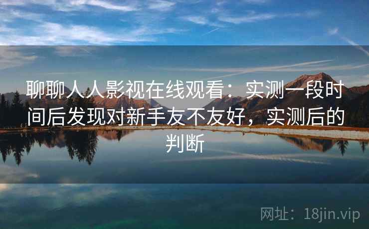 聊聊人人影视在线观看：实测一段时间后发现对新手友不友好，实测后的判断