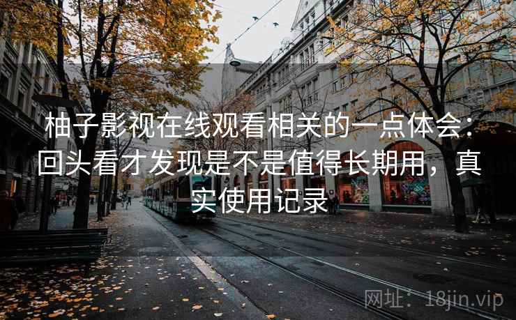 柚子影视在线观看相关的一点体会:回头看才发现是不是值得长期用,真实使用记录 柚子影视在线观看相关的一点体会:回头看才发现是不是值得长期用,真实使用记录