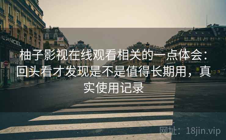 柚子影视在线观看相关的一点体会:回头看才发现是不是值得长期用,真实使用记录 柚子影视在线观看相关的一点体会:回头看才发现是不是值得长期用,真实使用记录