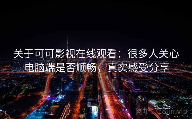 关于可可影视在线观看:很多人关心电脑端是否顺畅,真实感受分享 关于可可影视在线观看:很多人关心电脑端是否顺畅,真实感受分享