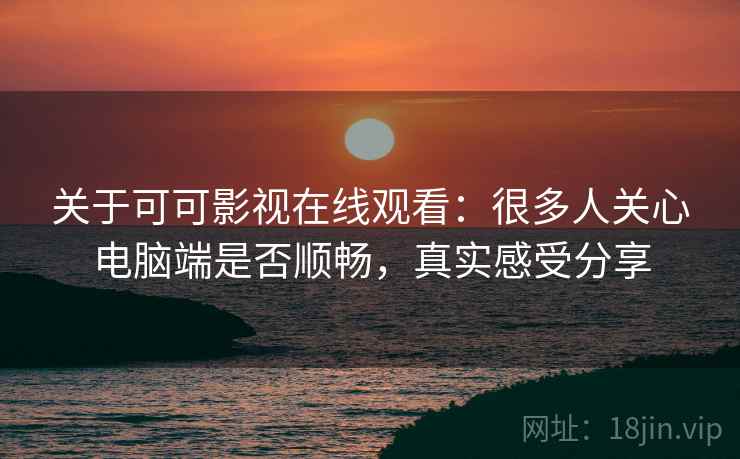 关于可可影视在线观看:很多人关心电脑端是否顺畅,真实感受分享 关于可可影视在线观看:很多人关心电脑端是否顺畅,真实感受分享