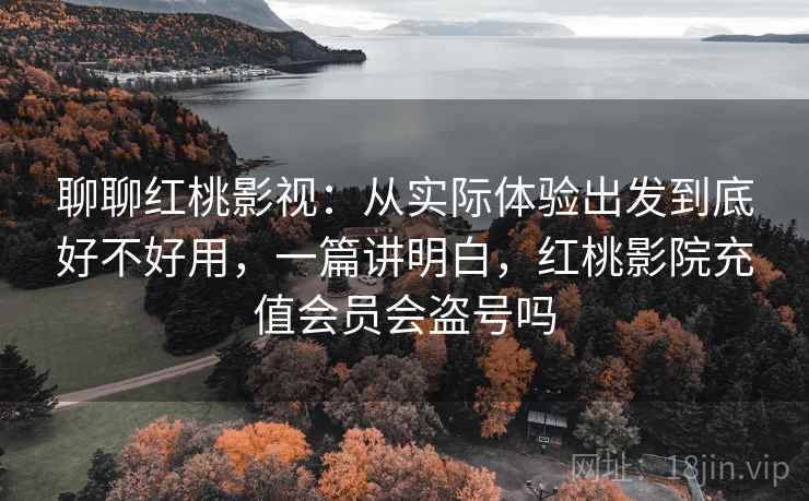 聊聊红桃影视：从实际体验出发到底好不好用，一篇讲明白，红桃影院充值会员会盗号吗