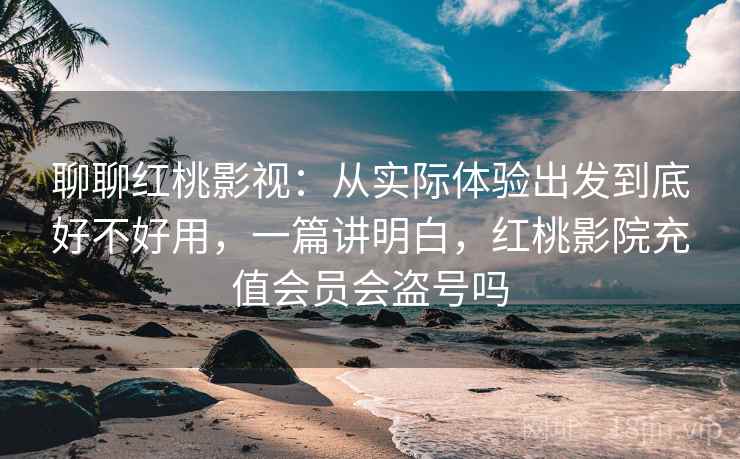 聊聊红桃影视：从实际体验出发到底好不好用，一篇讲明白，红桃影院充值会员会盗号吗