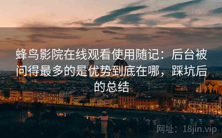 蜂鸟影院在线观看使用随记:后台被问得最多的是优势到底在哪,踩坑后的总结 蜂鸟影院在线观看使用随记:后台被问得最多的是优势到底在哪,踩坑后的总结
