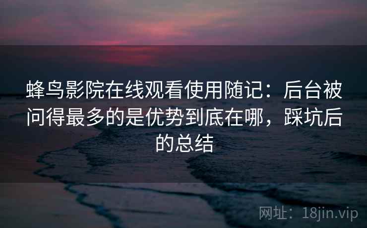 蜂鸟影院在线观看使用随记:后台被问得最多的是优势到底在哪,踩坑后的总结 蜂鸟影院在线观看使用随记:后台被问得最多的是优势到底在哪,踩坑后的总结