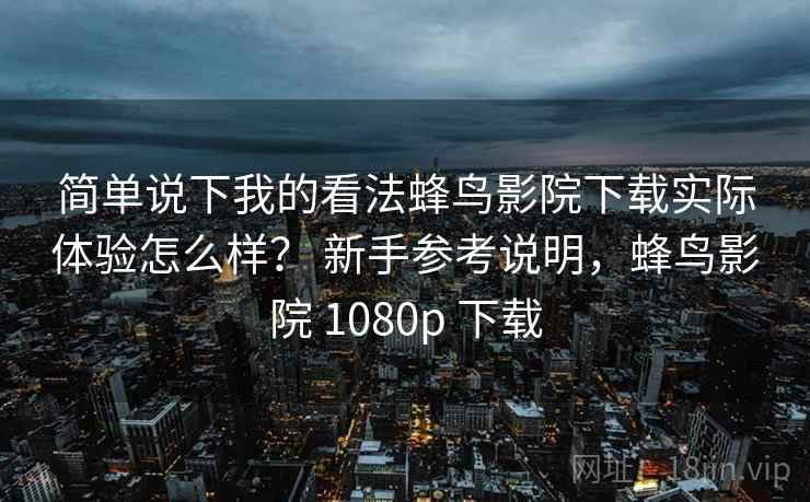 简单说下我的看法蜂鸟影院下载实际体验怎么样? 新手参考说明,蜂鸟影院 1080p 下载 简单说下我的看法蜂鸟影院下载实际体验怎么样? 新手参考说明,蜂鸟影院 1080p 下载