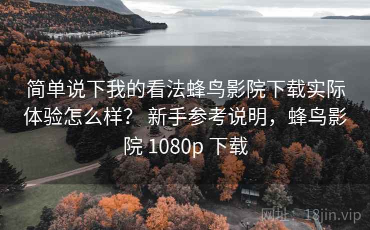 简单说下我的看法蜂鸟影院下载实际体验怎么样? 新手参考说明,蜂鸟影院 1080p 下载 简单说下我的看法蜂鸟影院下载实际体验怎么样? 新手参考说明,蜂鸟影院 1080p 下载