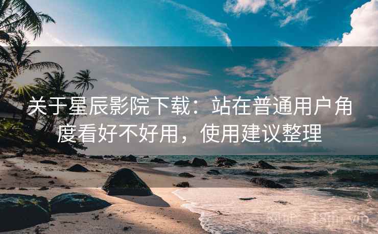 关于星辰影院下载:站在普通用户角度看好不好用,使用建议整理 关于星辰影院下载:站在普通用户角度看好不好用,使用建议整理