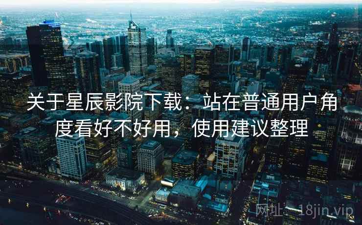 关于星辰影院下载:站在普通用户角度看好不好用,使用建议整理 关于星辰影院下载:站在普通用户角度看好不好用,使用建议整理