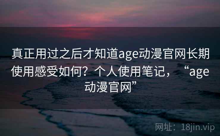 真正用过之后才知道age动漫官网长期使用感受如何?个人使用笔记,“age动漫官网” 真正用过之后才知道age动漫官网长期使用感受如何?个人使用笔记,“age动漫官网”