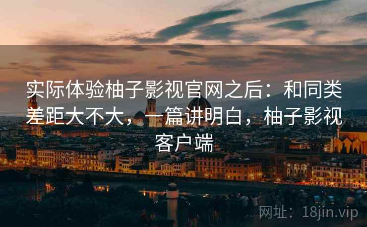 实际体验柚子影视官网之后:和同类差距大不大,一篇讲明白,柚子影视客户端 实际体验柚子影视官网之后:和同类差距大不大,一篇讲明白,柚子影视客户端
