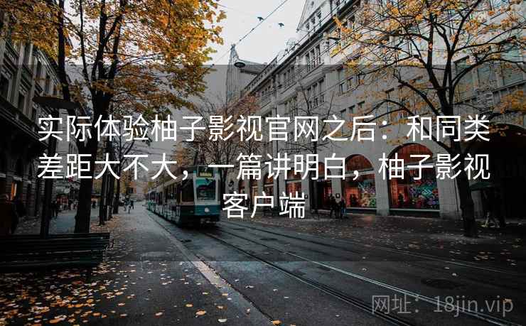 实际体验柚子影视官网之后:和同类差距大不大,一篇讲明白,柚子影视客户端 实际体验柚子影视官网之后:和同类差距大不大,一篇讲明白,柚子影视客户端
