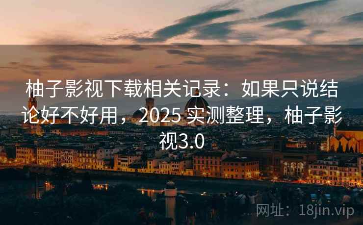 柚子影视下载相关记录：如果只说结论好不好用，2025 实测整理，柚子影视3.0