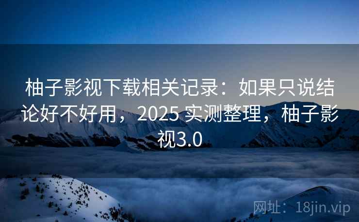 柚子影视下载相关记录：如果只说结论好不好用，2025 实测整理，柚子影视3.0