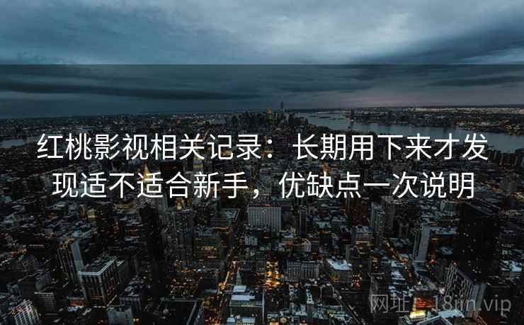 红桃影视相关记录：长期用下来才发现适不适合新手，优缺点一次说明