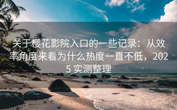 关于樱花影院入口的一些记录：从效率角度来看为什么热度一直不低，2025 实测整理