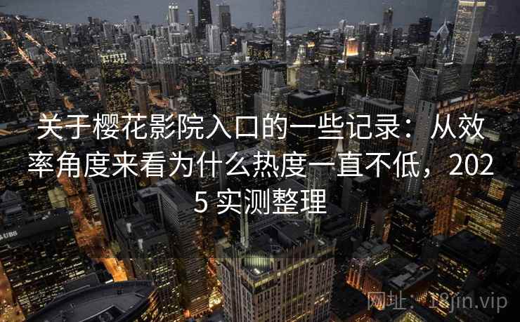关于樱花影院入口的一些记录：从效率角度来看为什么热度一直不低，2025 实测整理